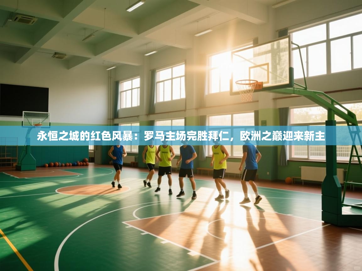 永恒之城的红色风暴：罗马主场完胜拜仁，欧洲之巅迎来新主