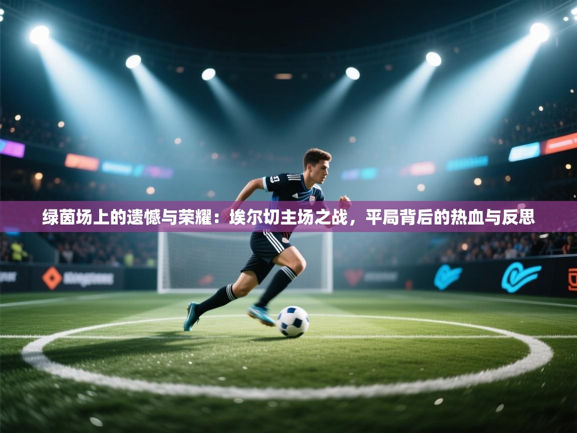 绿茵场上的遗憾与荣耀:埃尔切主场之战,平局背后的热血与反思 第1张