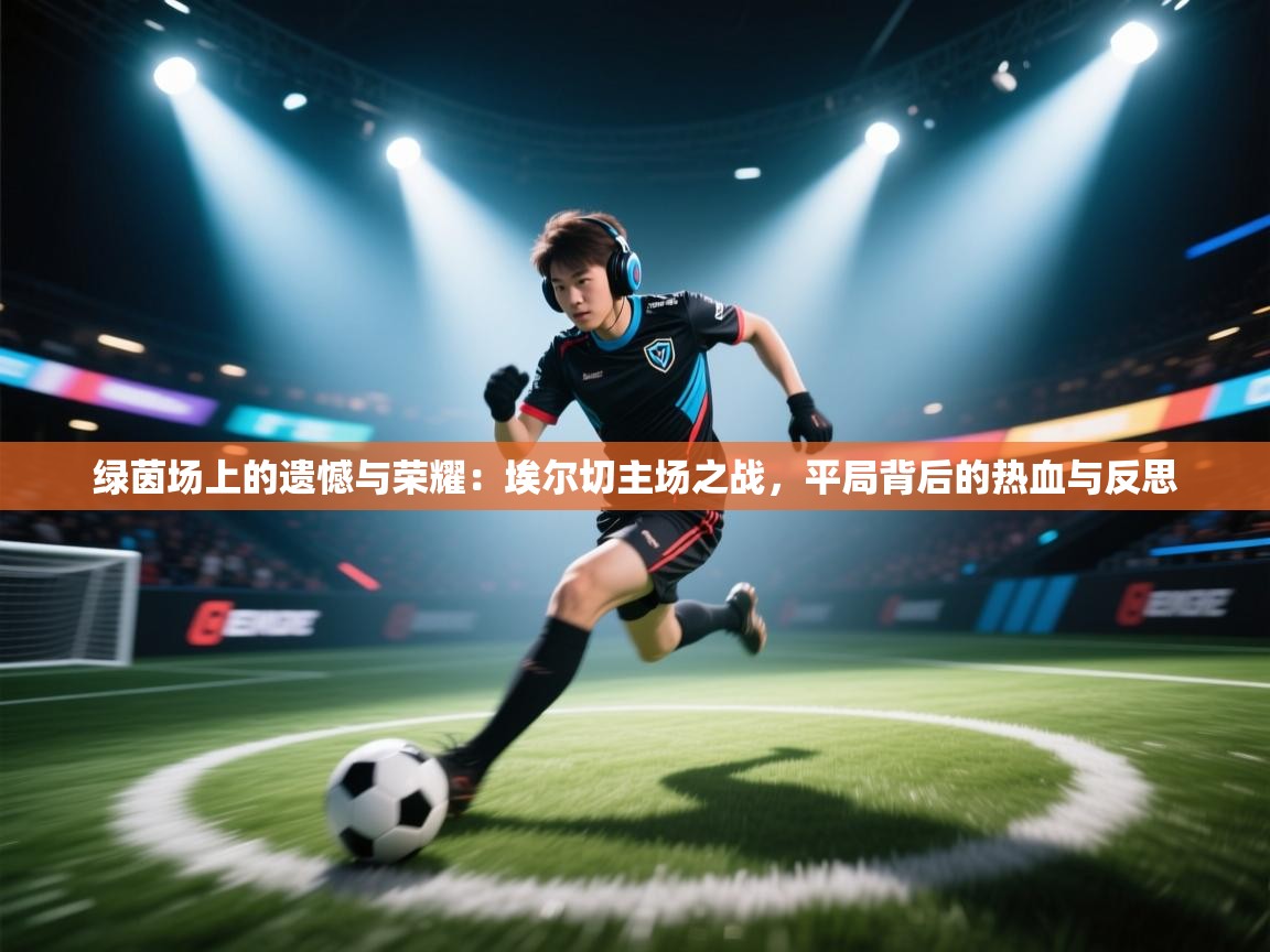 绿茵场上的遗憾与荣耀:埃尔切主场之战,平局背后的热血与反思 第2张