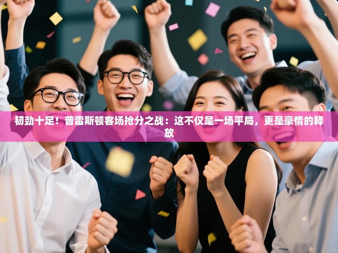 韧劲十足！普雷斯顿客场抢分之战：这不仅是一场平局，更是豪情的释放  第1张