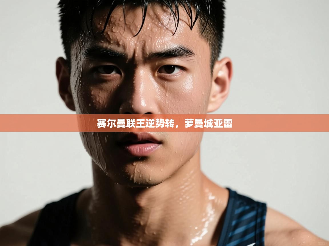 赛尔曼联王逆势转，萝曼城亚雷