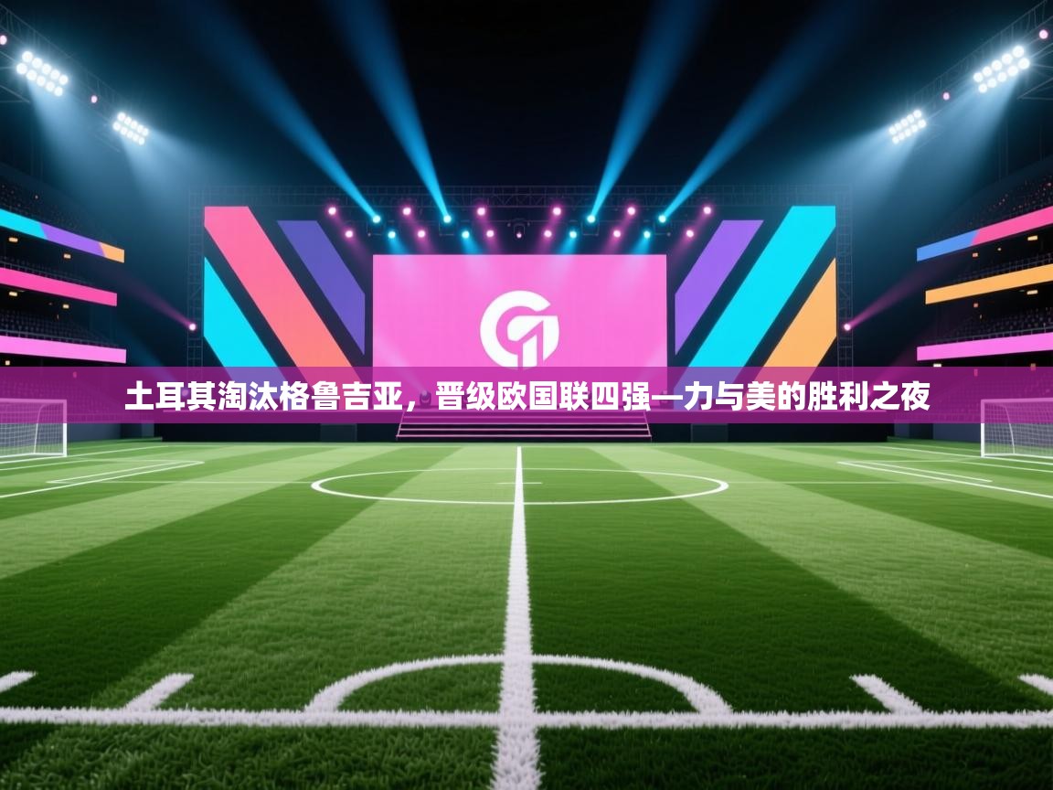 土耳其淘汰格鲁吉亚，晋级欧国联四强—力与美的胜利之夜