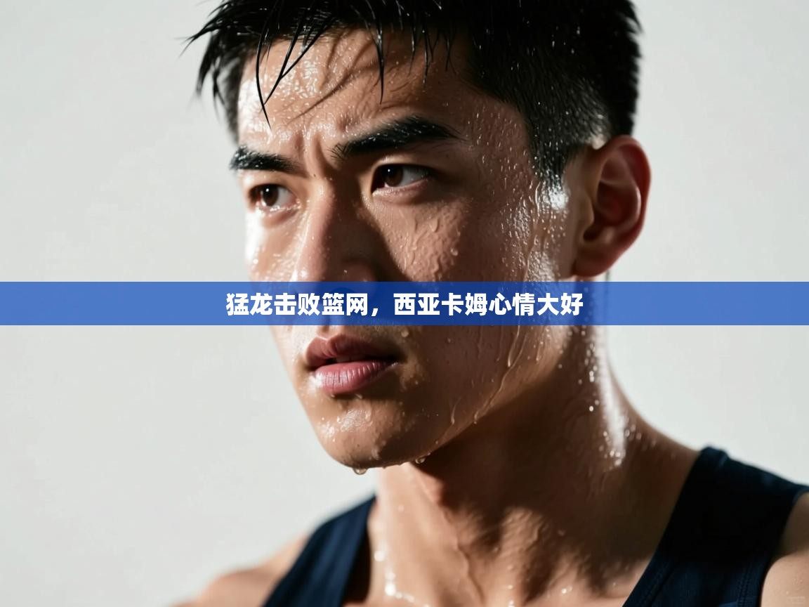 猛龙击败篮网，西亚卡姆心情大好