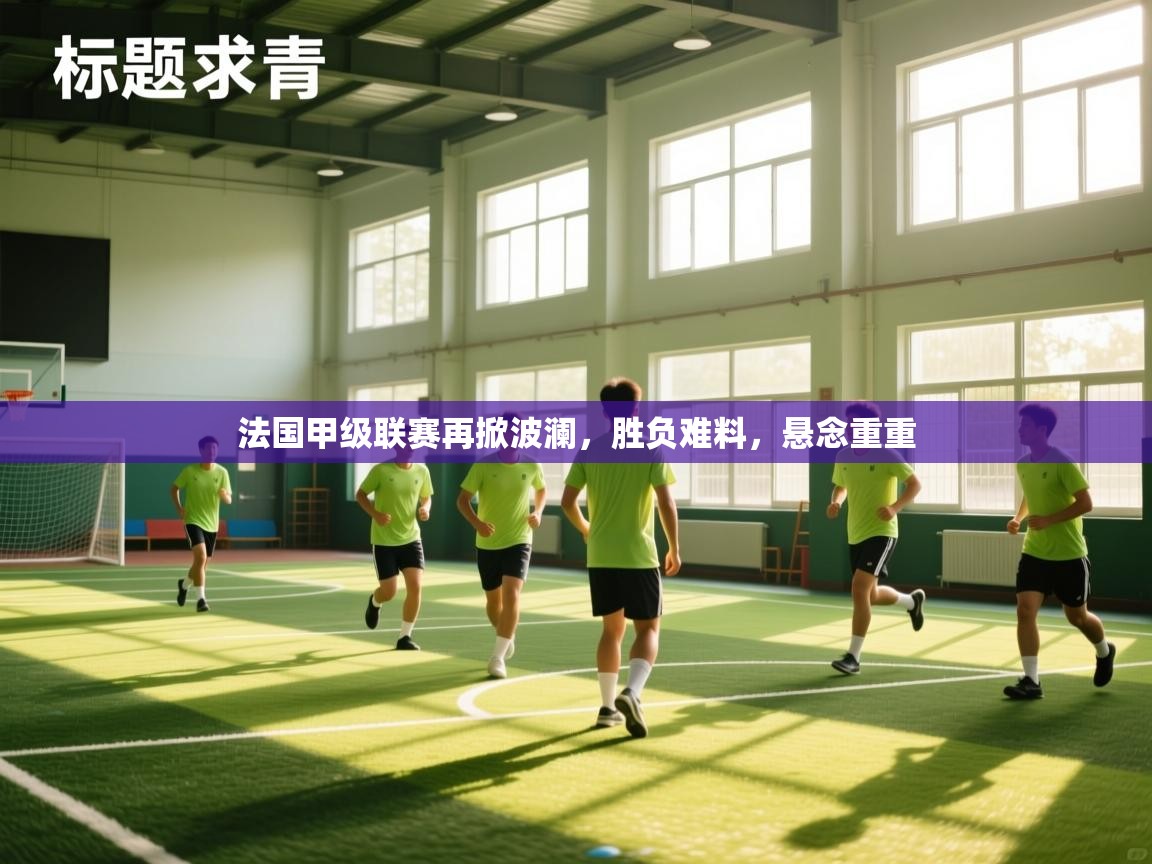 法国甲级联赛再掀波澜，胜负难料，悬念重重