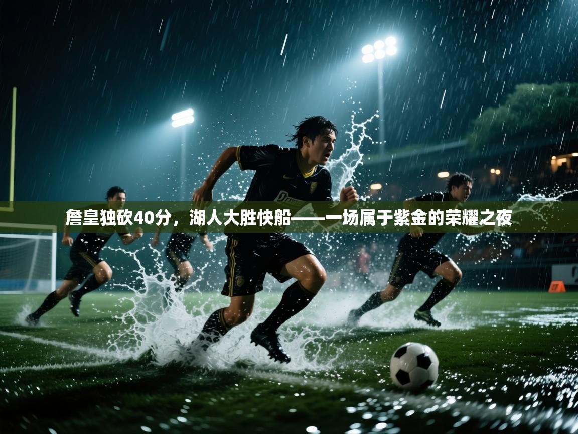 詹皇独砍40分，湖人大胜快船——一场属于紫金的荣耀之夜