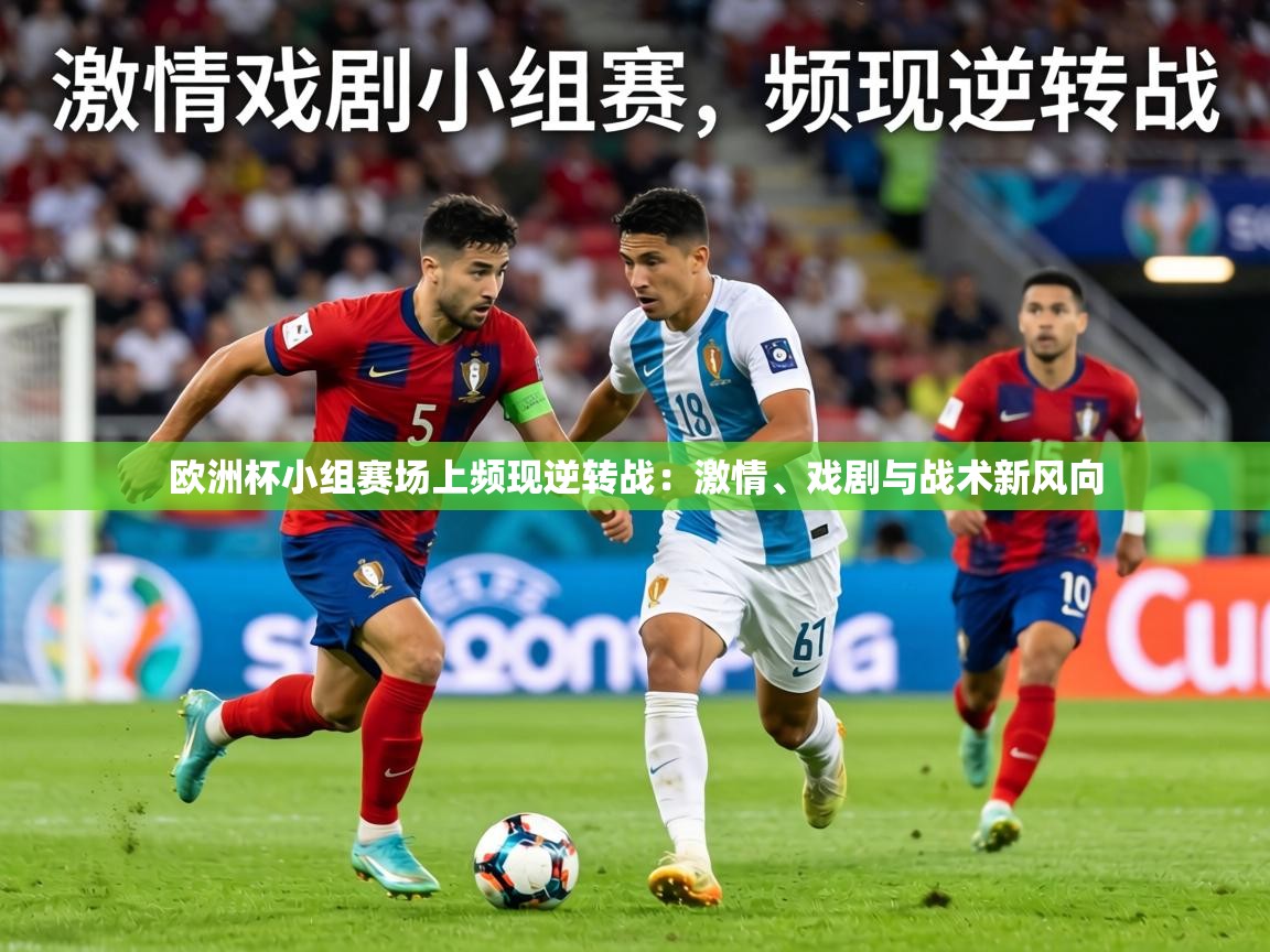 欧洲杯小组赛场上频现逆转战：激情、戏剧与战术新风向